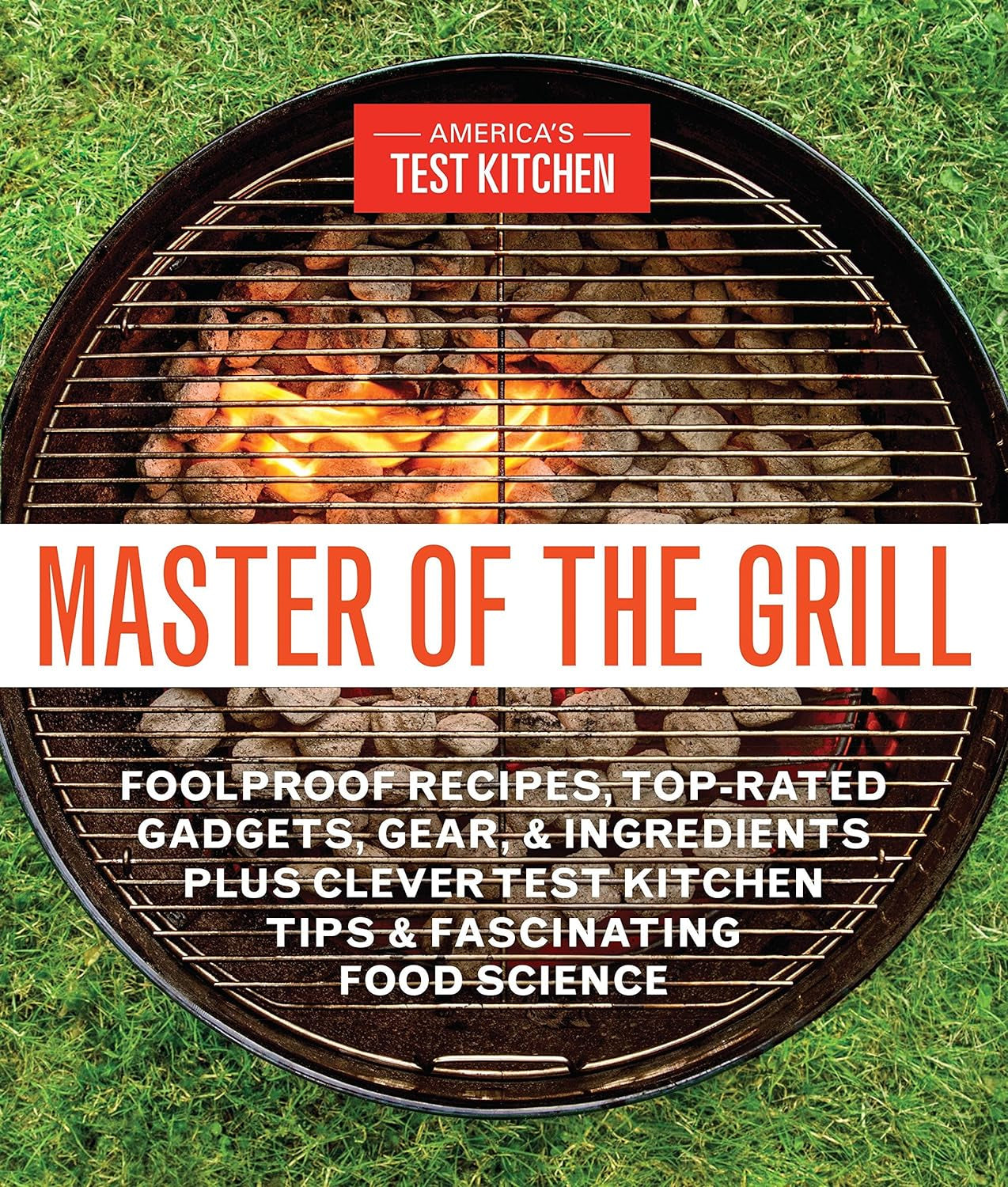 Master of the Grill: Foolproof Recipes, Top-Rated Gadgets, Gear, & Ingredients plus Clever Test Kitchen Tips & Fascinating Food Science