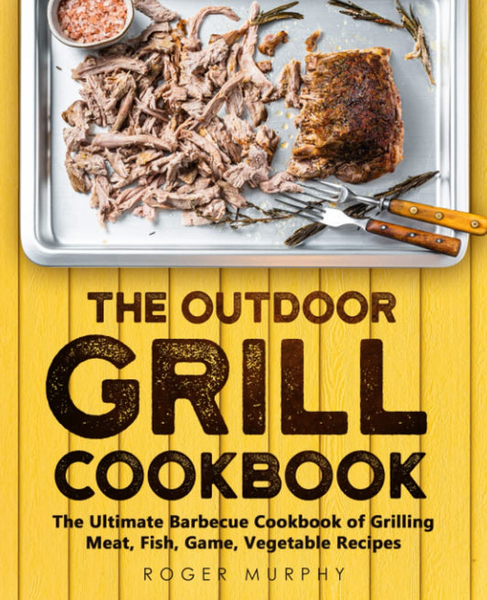 The Outdoor Grill Cookbook: the Ultimate Barbecue Cookbook for Grilling Meat, Fish, Game, Vegetable Recipes